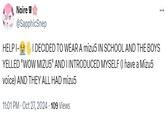 Noire @SapphicSnep HELP I- I DECIDED TO WEAR A mizu5 IN SCHOOL AND THE BOYS YELLED "WOW MIZU5" AND I INTRODUCED MYSELF (I have a Mizu5 voice) AND THEY ALL HAD mizu5 11:01 PM - Oct 27, 2024 - 109 Views