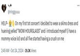 HELP- @ninggyuuu On my first txt concert I decided to wear a skims dress and huening yelled "WOW HOURGLASS" and i introduced myself (i have a mommy voice lol) and all five started having a crush on me 2:49 AM - Oct 24, 2024 39.3K Views