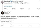 Well well well... Sam Altman • @sama Nov 30, 2022 today we launched ChatGPT. try talking with it here: chat.openai.com 1.1K 177K 29K Rajesh/Raj @rkarmani ار love the ambition and thesis, but given the current tech, i'd say it's your worst product concept so far. 3:44 PM Nov 30, 2022 27 Σ ↑ 1