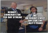 REDDIT: CONGRATS ON 139 DAY STREAK ME: ON REDDIT EVERY imgflip.com DAY FOR THE LAST 7 YEARS