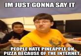 IM JUST GONNA SAY IT PEOPLE HATE PINEAPPLE ON PIZZA BECAUSE OF THE INTERNET