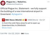 Plague Inc. / Rebel Inc. @NdemicCreations Official Plague Inc. Statement - we fully support the building of a new international airport in Greenland. #plagueinc NEWS BBC News (World) @BBCWorld • Oct 21 In from the cold: New airports set to open up Greenland bbc.in/3NxO0UU Show more 5:41 PM Oct 22, 2024 9M Views