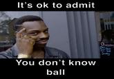 It's ok to admit You don't know ball Opening Mon Tue-Thur Tri-Sat Sunday