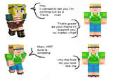 A meme in which one character from "Minecraft":https://knowyourmeme.com/memes/subcultures/minecraft announces to a friend that they are going to come out as trans and the friend accepts them until they transition and look exactly like them. The meme was originally posted by Tumblr user curseddistinguishedly.