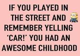 IF YOU PLAYED IN THE STREET AND REMEMBER YELLING 'CAR!' YOU HAD AN AWESOME CHILDHOOD