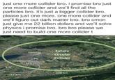 Just One More Collider Bro just one more collider bro. i promise bro just one more collider and we'll find all the particles bro. it's just a bigger collider bro. please just one more. one more collider and we'll figure out dark matter bro. bro cmon just give me 22 billion dollars and we'll solve physics i promise bro. bro bro please we just need to build one more collider t Future Geneva Circular PS Collider LHC SPS 27 km 100 km