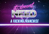 it doesnt NEED A F------ FRANCHISE