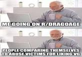 ME GOING ON R/DRAGOAGE PEOPLE COMPARING THEMSELVES TO ABUSE VICTIMS FOR LIKING VG imgflip.com