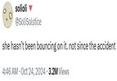 solioli @SoliSolstice she hasn't been bouncing on it. not since the accident 4:46 AM Oct 24, 2024 3.2M Views