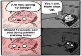 And it wasn’t good  | /r/memes @HANNAH HILLAM/BUZZFEED Are you going to sleep? Yes I am. Now shut up. Almost 12 people saw you doing parallel parking today made with mematic u/saberlily9