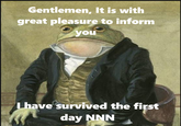 Gentlemen, It is with great pleasure to inform you Lhave survived the first day NNN