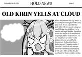 Wednesday Oct 30, 2024 HOLO NEWS Issue #2 OLD KIRIN YELLS AT CLOUD Where did they even find Gigi Murin? It is honestly astonishing that such a fussy baby exists. How is it possible that a goofy baby with such oomfie coding can cough like she does. And have I yet to mention her laugh? No joke, she said on stream that she has to be careful about laughing in public-it's that iconic. And you simply have to wonder what's going on between her and Cecilia Immergreen. Do they think they're fooling anyone? I honestly wonder if Ceci (that's what I call her) can even fathom how hopelessly obsessed Gigi is with her. I didn't get it at first, but now I need for them to collab every day.