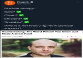 PragerU @prageru Nuclear energy: Safe? ✓ Clean? Efficient? ▼ Scalable? ▼ Why is it not receiving more political support? Heartbreaking: The Worst Person You Know Just Made A Great Point 2/05/18 11:18am Filed to: WOW made with mematic f