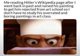 Me reading Hitler's Wikipedia page after I went back in past and ruined his painting to get him rejected from art school so I don't have to study his overrated and boring paintings in art class