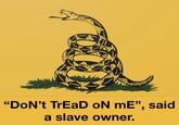 "Don't TrEaD oN mE”, said a slave owner.