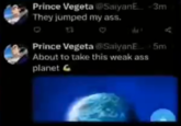 Prince Vegeta @SaiyanE... - 3m They jumped my ass. 0 0 Prince Vegeta SaiyanE... 5m About to take this weak ass planet