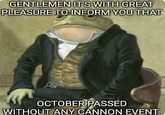 GENTLEMEN IT'S WITH GREAT PLEASURE TO INFORM YOU THAT OCTOBER PASSED WITHOUT ANY CANNON EVENT.
