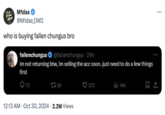 M1das @M1das_OW2 who is buying fallen chungus bro fallenchungus @fallenchungus - 21m im not returning btw, im selling the acc soon. just need to do a few things first 73 17:36 • 12:13 AM Oct 30, 2024 2.2M Views 273 ill 14K