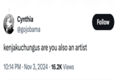 Cynthia @gojobama kenjakuchungus are you also an artist 10:14 PM ⚫ Nov 3, 2024 16.2K Views • Follow
