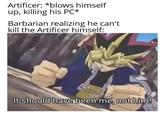 Artificer: *blows himself up, killing his PC* Barbarian realizing he can't. kill the Artificer himself: It should have been me, not him!