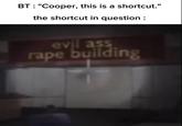 BT: "Cooper, this is a shortcut." the shortcut in question: evil ass r--- building