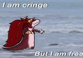 I am cringe But I am free