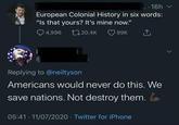 They would never  16h European Colonial History in six words: "Is that yours? It's mine now." 4,996 20.4K 99K Replying to @neiltyson Americans would never do this. We save nations. Not destroy them. 05:41 11/07/2020 Twitter for iPhone