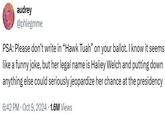 A tweet by @phlegmme. The post reads, "PSA: Please don't write in "Hawk Tuah" on your ballot. I know it seemslike a funny joke, but her legal name is Haliey Welch and putting down anything else could seriously jeopardize her chance at the presidency.