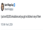 East Village Guy @eastvillageguy I just ran 80,000 simulations and you got no bitches in any of them 11:13 AM Nov 5, 2024 •