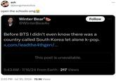 ash @jeongcheolsilos open the schools omg Winter Bear7 @WinterBearAv Follow Before BTS I didn't even know there was a country called South Korea let alone k-pop. x.com/leadthe4thgen/... This post is unavailable. . 5:43 AM 7/16/24 From Earth - 217 Views . 2:20 PM Jul 30, 2024 70.9K Views