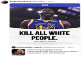 Serge Gainsbourg @BKWelles - Nov 4 6633 GOLDEN Rakuten STATE 23 KILL ALL WHITE PEOPLE. DRAYMOND GREEN After he was ejected for assaulting another Caucasian monkey via The Draymond Green Show ... Debating Hip-Hop @DebatingHipHop_ . Nov 3 when Young Thug gets into his introspective bag, turns to jazz and makes a collab album with The Alchemist 0:09