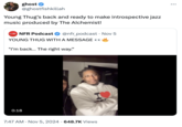 ghost @ghostfishkillah Young Thug's back and ready to make introspective jazz music produced by The Alchemist! NFR Podcast ❤ @nfr_podcast - Nov 5 YOUNG THUG WITH A MESSAGE "I'm back... The right way." 0:18 7:47 AM • Nov 5, 2024 648.7K Views ...