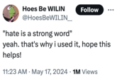Hoes Be WILIN Follow @HoesBeWILIN__ "hate is a strong word" yeah. that's why i used it, hope this helps! • 11:23 AM ⚫ May 17, 2024 1M Views •