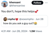 khensani @khensanixo Follow You don't, hope this helps❤ mpho @xoxompho Jun 28 how do you ask a guy out? 4:31 AM ⚫ Jun 28, 2024 1.2M Views
