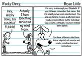 Meme edit of a comic featured in the 2007 book "Diary of a Wimpy Kid.":https://knowyourmeme.com/memes/subcultures/diary-of-a-wimpy-kid The comic shows a kid asking "Wacky Dawg" to say something funny, to which the dog replies, "Actually, I have something serious on my mind today." In the late 2010s and early 2020s, the comic came to be used as an "exploitable":https://knowyourmeme.com/memes/exploitables meme to joke about "gimmick accounts":https://knowyourmeme.com/memes/gimmick-accounts that post out of character.