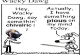 Exploitable version of a comic featured in the 2007 book "Diary of a Wimpy Kid.":https://knowyourmeme.com/memes/subcultures/diary-of-a-wimpy-kid The comic shows a kid asking "Wacky Dawg" to say something funny, to which the dog replies, "Actually, I have something serious on my mind today." In the late 2010s and early 2020s, the comic came to be used as an "exploitable":https://knowyourmeme.com/memes/exploitables meme to joke about "gimmick accounts":https://knowyourmeme.com/memes/gimmick-accounts that post out of character.
