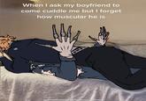 When I ask my boyfriend to come cuddle me but I forget how muscular he is