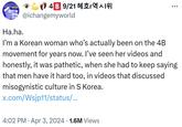 Ha.ha. I’m a Korean woman who’s actually been on the 4B movement for years now * 20 PIEW 4B 9/21 혜호r역시위 @ichangemyworld ÷ ... Ha.ha. I'm a Korean woman who's actually been on the 4B movement for years now. I've seen her videos and honestly, it was pathetic, when she had to keep saying that men have it hard too, in videos that discussed misogynistic culture in S Korea. x.com/Wsjp11/status/... • • 4:02 PM Apr 3, 2024 · 1.6M Views