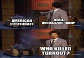 imgflip.com AMERICAN ELECTORATE MEDIA NORMALIZING TRUMP [adultswim.com] WHO KILLED TURNOUT? [adultswim.com]