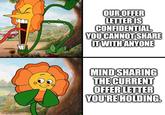 imgflip.com OUR OFFER LETTER IS CONFIDENTIAL YOU CANNOT SHARE IT WITH ANYONE MIND SHARING THE CURRENT OFFER LETTER YOU'RE HOLDING.