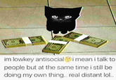 G i mean i talk to im lowkey antisocial people but at the same time i still be doing my own thing.. real distant lol..