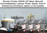 Study Finds 100% Of Men Would Immediately Leave Their Desk Job If Asked to Embark Upon a Crusade @templarpilled @templarpilled emplarpitied Join me. Yes. @xemplarpille @templarpilled