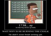 I will not rap in class I will not rap in cl I will not rap in cl I will not rap in cla I will not rap in cla SKATE OF 1738... ay im like hey whats up hello WAIT WHY IS HE BURNING THE CHALK He didn't even finish writing yet