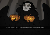 I showed you my pumpkins answer me