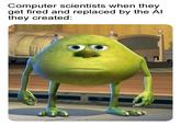 Computer scientists when they get fired and replaced by the Al they created: