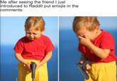 it broke my heart but i couldn't forgive him  Me after seeing the friend I just introduced to Reddit put emojis in the comments: