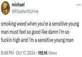 michael @FilledwithUrine smoking weed when you're a sensitive young man must feel so good like damn i'm so f----- high and i'm a sensitive young man 8:48 PM Oct 17, 2024 155.1K Views •