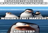 MY PARENTS WHEN I USE MY PHONE TO CHECK THE TIME WOULDN'T THAT MAKE YOU imgflip.com ADDICTED?