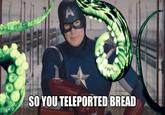 So you teleported bread SO YOU TELEPORTED BREAD