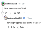Jake and his dog AlexaTheKitsune25 . 11h ago⚫ What about Adventure Time? ○ ✩ 1 ↓ Reply • CapAccomplished8072 OP 11h ago • Female protagonists Jake and his dog are not ↑ -9 ♡ ☐ Reply